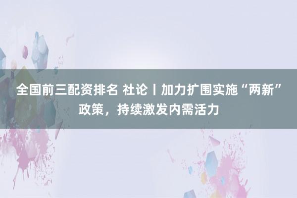 全国前三配资排名 社论丨加力扩围实施“两新”政策，持续激发内需活力