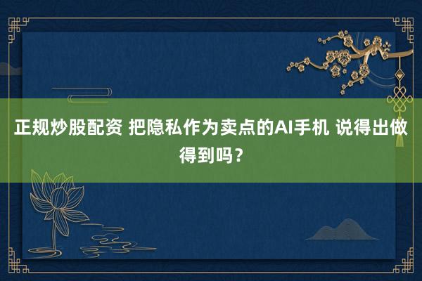 正规炒股配资 把隐私作为卖点的AI手机 说得出做得到吗？