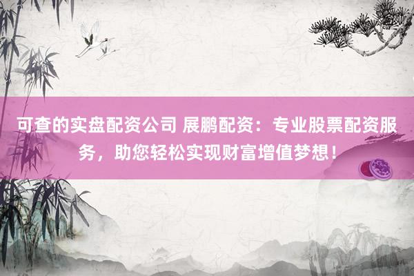 可查的实盘配资公司 展鹏配资：专业股票配资服务，助您轻松实现财富增值梦想！