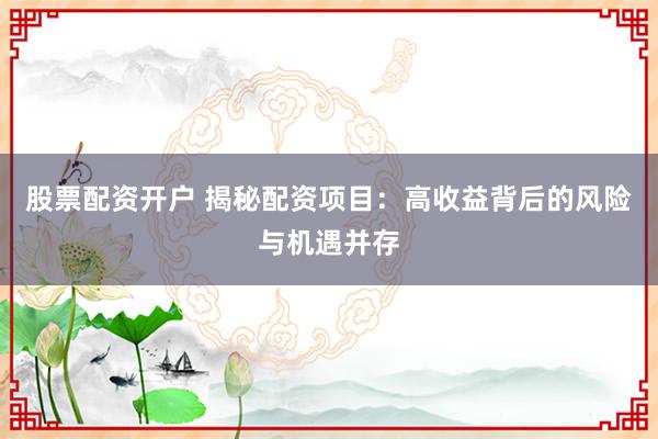 股票配资开户 揭秘配资项目：高收益背后的风险与机遇并存