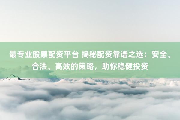 最专业股票配资平台 揭秘配资靠谱之选：安全、合法、高效的策略，助你稳健投资