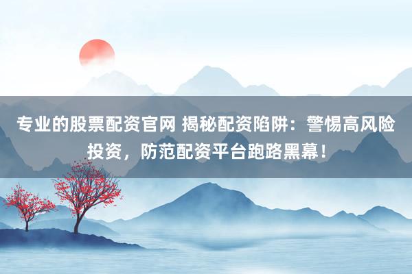 专业的股票配资官网 揭秘配资陷阱：警惕高风险投资，防范配资平台跑路黑幕！