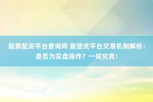 股票配资平台查询网 赢壁虎平台交易机制解析：是否为实盘操作？一探究竟！