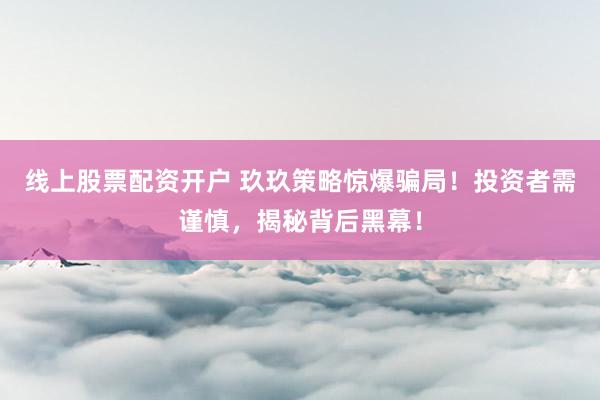 线上股票配资开户 玖玖策略惊爆骗局！投资者需谨慎，揭秘背后黑幕！