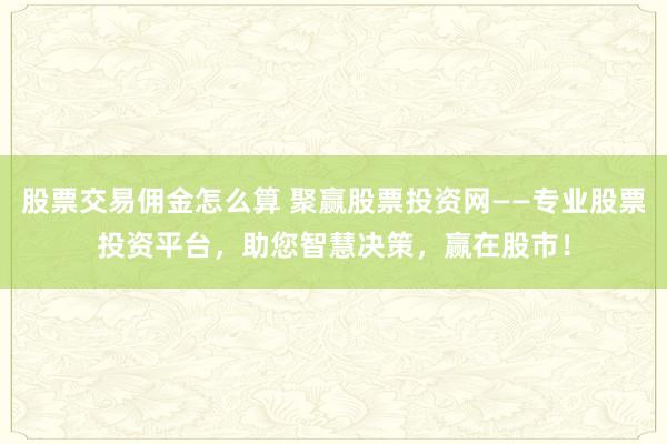 股票交易佣金怎么算 聚赢股票投资网——专业股票投资平台，助您智慧决策，赢在股市！