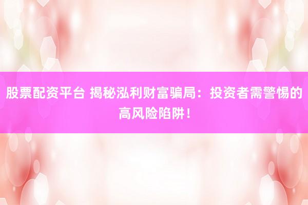股票配资平台 揭秘泓利财富骗局：投资者需警惕的高风险陷阱！