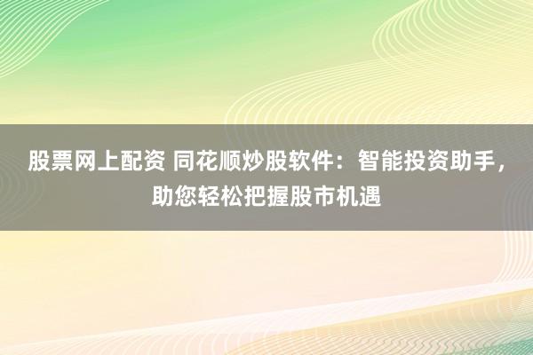 股票网上配资 同花顺炒股软件：智能投资助手，助您轻松把握股市机遇