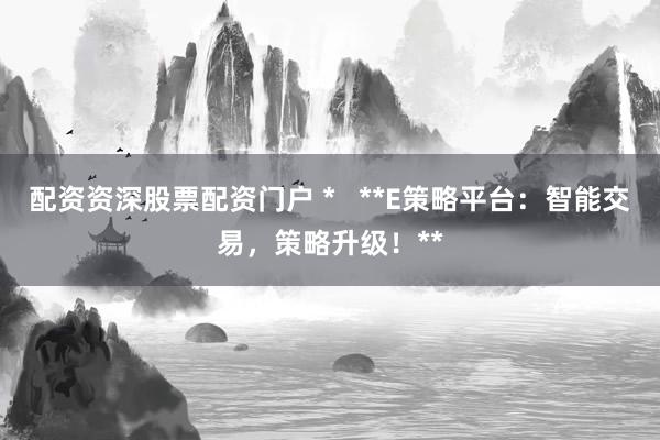 配资资深股票配资门户 *   **E策略平台：智能交易，策略升级！**