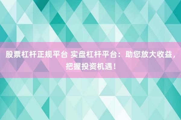 股票杠杆正规平台 实盘杠杆平台：助您放大收益，把握投资机遇！
