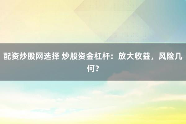 配资炒股网选择 炒股资金杠杆：放大收益，风险几何？