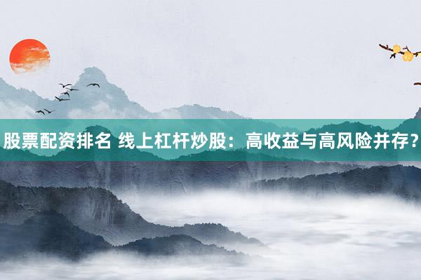 股票配资排名 线上杠杆炒股：高收益与高风险并存？