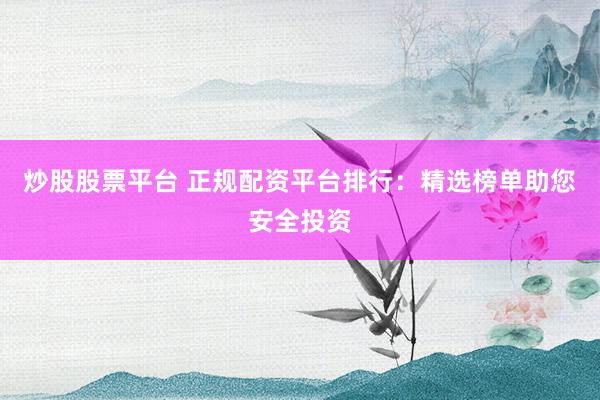 炒股股票平台 正规配资平台排行：精选榜单助您安全投资