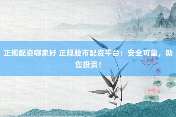 正规配资哪家好 正规股市配资平台：安全可靠，助您投资！
