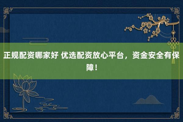 正规配资哪家好 优选配资放心平台，资金安全有保障！
