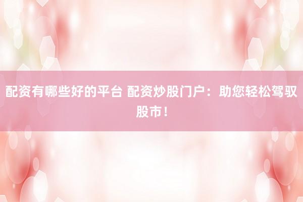 配资有哪些好的平台 配资炒股门户：助您轻松驾驭股市！