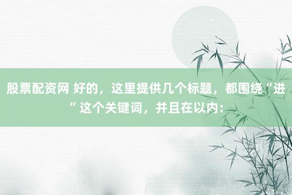 股票配资网 好的，这里提供几个标题，都围绕“进”这个关键词，并且在以内：