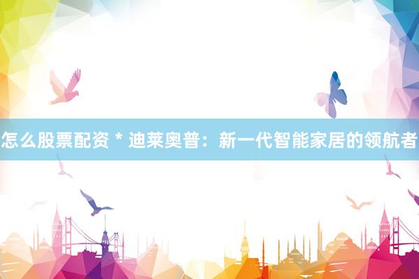 怎么股票配资 * 迪莱奥普：新一代智能家居的领航者
