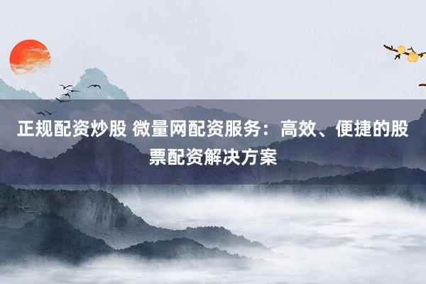 正规配资炒股 微量网配资服务：高效、便捷的股票配资解决方案