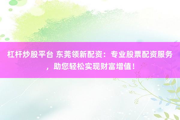 杠杆炒股平台 东莞领新配资：专业股票配资服务，助您轻松实现财富增值！