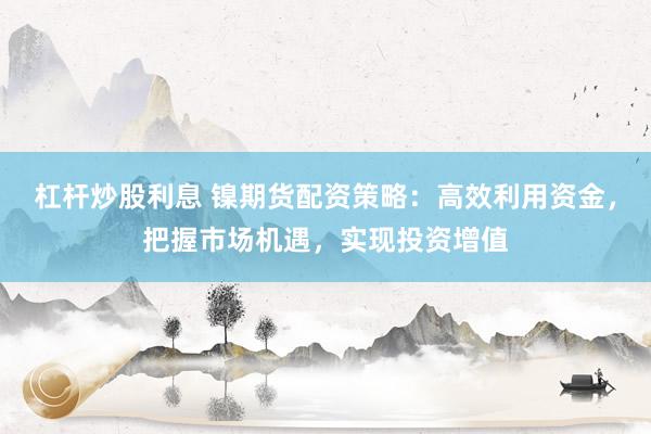 杠杆炒股利息 镍期货配资策略：高效利用资金，把握市场机遇，实现投资增值