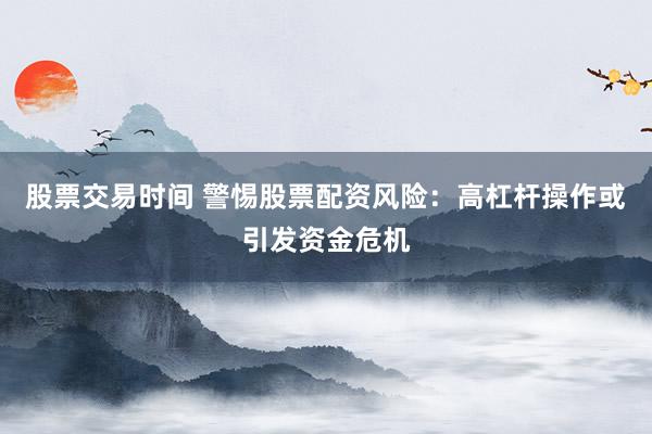 股票交易时间 警惕股票配资风险：高杠杆操作或引发资金危机