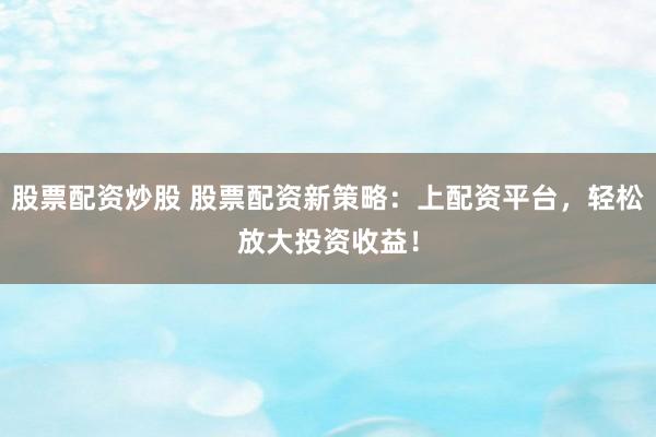 股票配资炒股 股票配资新策略：上配资平台，轻松放大投资收益！