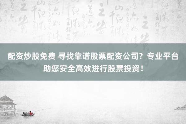 配资炒股免费 寻找靠谱股票配资公司？专业平台助您安全高效进行股票投资！