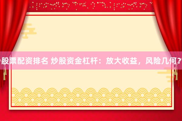 股票配资排名 炒股资金杠杆：放大收益，风险几何？