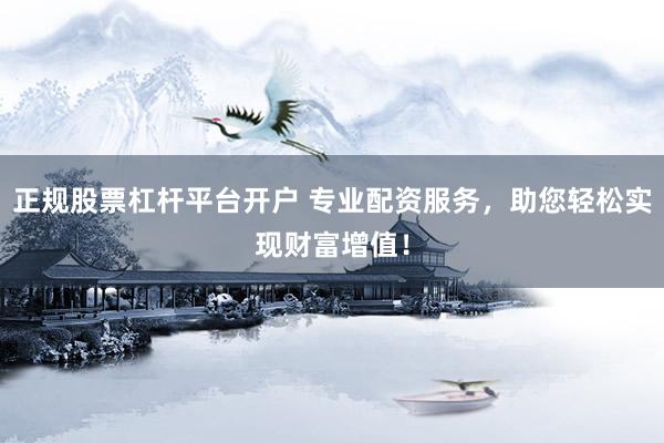 正规股票杠杆平台开户 专业配资服务，助您轻松实现财富增值！