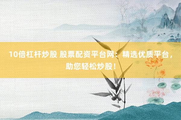 10倍杠杆炒股 股票配资平台网：精选优质平台，助您轻松炒股！