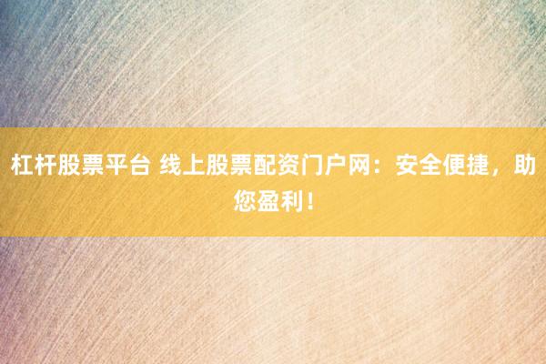 杠杆股票平台 线上股票配资门户网：安全便捷，助您盈利！