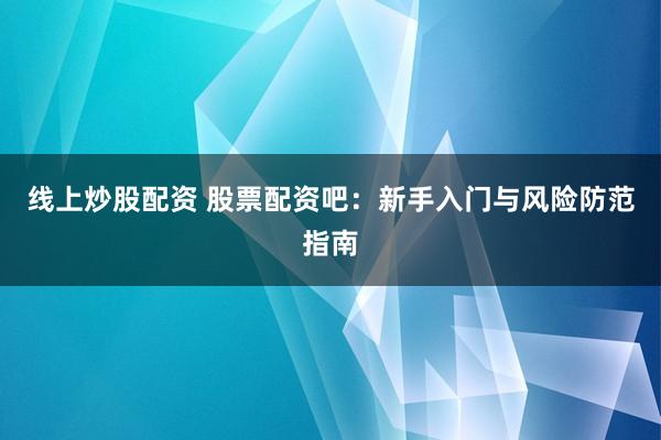 线上炒股配资 股票配资吧：新手入门与风险防范指南