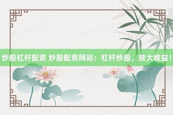 炒股杠杆配资 炒股配资网站：杠杆炒股，放大收益！