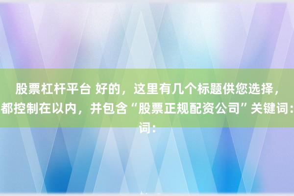 股票杠杆平台 好的，这里有几个标题供您选择，都控制在以内，并包含“股票正规配资公司”关键词：