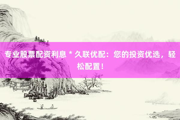 专业股票配资利息 * 久联优配：您的投资优选，轻松配置！