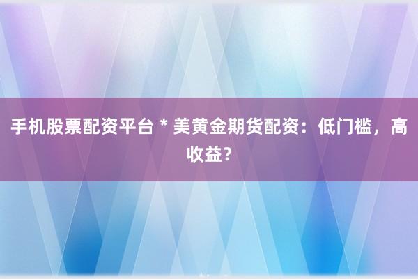 手机股票配资平台 * 美黄金期货配资：低门槛，高收益？