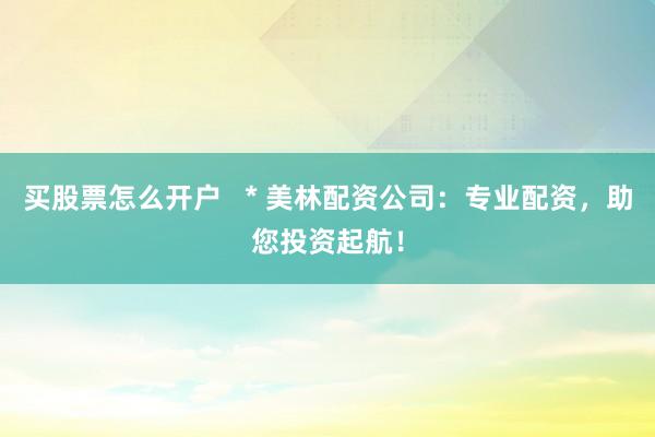 买股票怎么开户   * 美林配资公司：专业配资，助您投资起航！