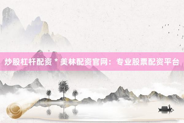 炒股杠杆配资 * 美林配资官网：专业股票配资平台