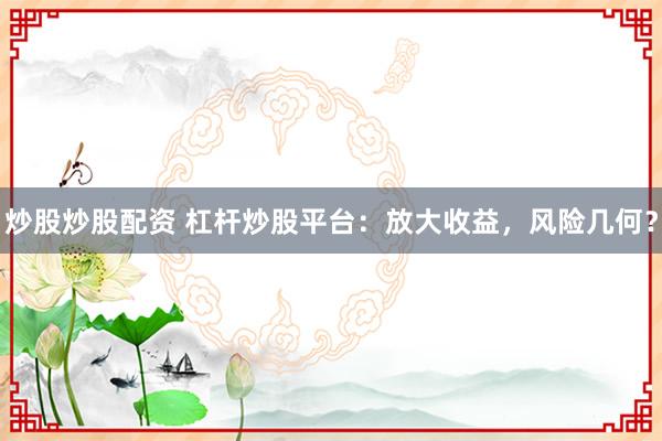 炒股炒股配资 杠杆炒股平台：放大收益，风险几何？