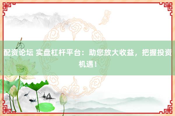 配资论坛 实盘杠杆平台：助您放大收益，把握投资机遇！
