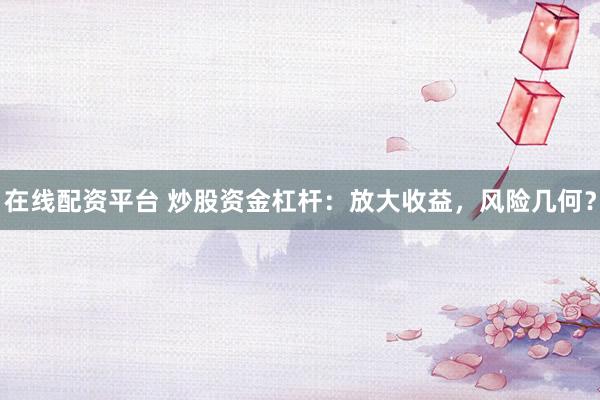 在线配资平台 炒股资金杠杆：放大收益，风险几何？