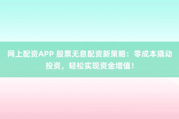 网上配资APP 股票无息配资新策略：零成本撬动投资，轻松实现资金增值！