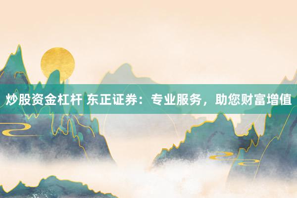 炒股资金杠杆 东正证券：专业服务，助您财富增值