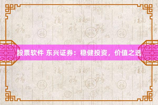 股票软件 东兴证券：稳健投资，价值之选