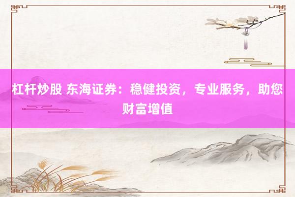 杠杆炒股 东海证券：稳健投资，专业服务，助您财富增值