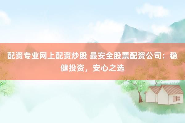 配资专业网上配资炒股 最安全股票配资公司：稳健投资，安心之选