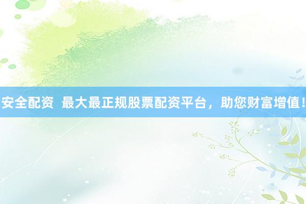 安全配资  最大最正规股票配资平台，助您财富增值！