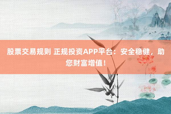 股票交易规则 正规投资APP平台：安全稳健，助您财富增值！