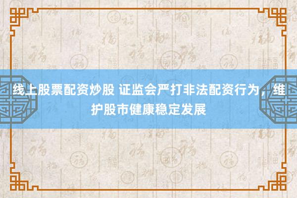 线上股票配资炒股 证监会严打非法配资行为，维护股市健康稳定发展