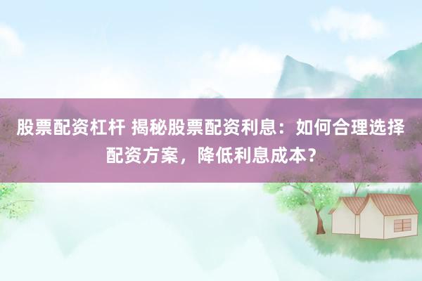 股票配资杠杆 揭秘股票配资利息：如何合理选择配资方案，降低利息成本？